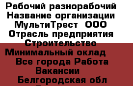 Рабочий-разнорабочий › Название организации ­ МультиТрест, ООО › Отрасль предприятия ­ Строительство › Минимальный оклад ­ 1 - Все города Работа » Вакансии   . Белгородская обл.,Белгород г.